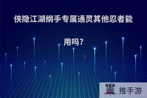 侠隐江湖纲手专属通灵其他忍者能用吗?