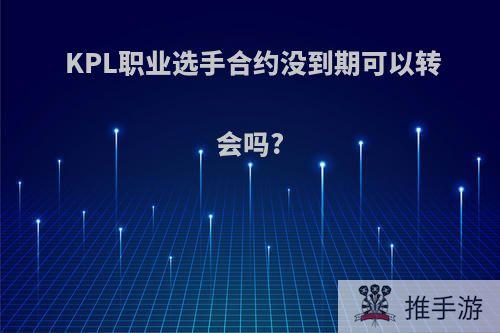 KPL职业选手合约没到期可以转会吗?