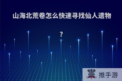 山海北荒卷怎么快速寻找仙人遗物?