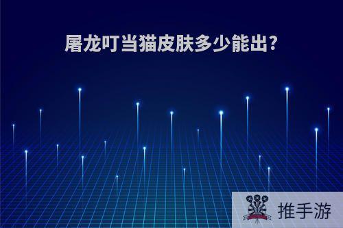 屠龙叮当猫皮肤多少能出?