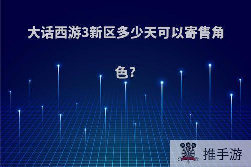 大话西游3新区多少天可以寄售角色?