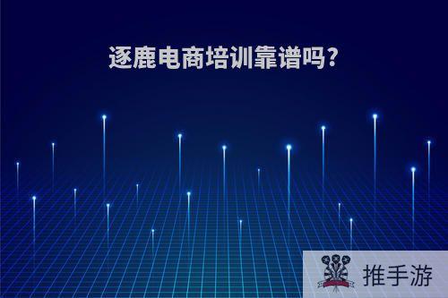逐鹿电商培训靠谱吗?