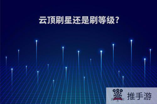 云顶刷星还是刷等级?