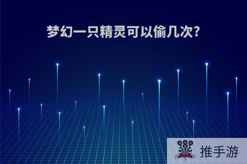 梦幻一只精灵可以偷几次?