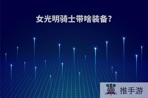 女光明骑士带啥装备?