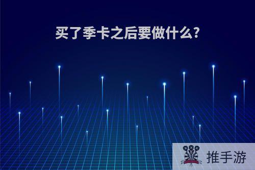 买了季卡之后要做什么?