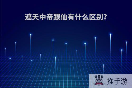遮天中帝跟仙有什么区别?