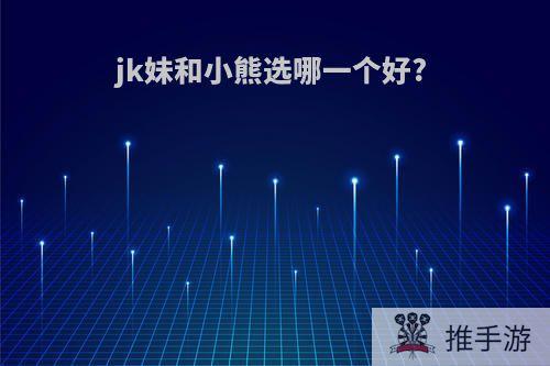 jk妹和小熊选哪一个好?