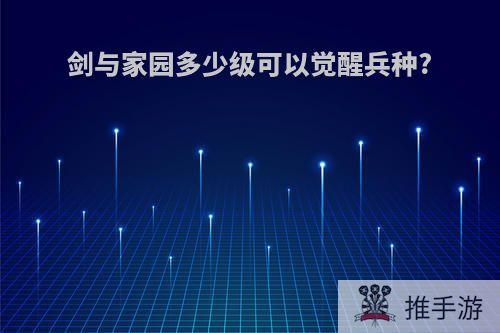 剑与家园多少级可以觉醒兵种?