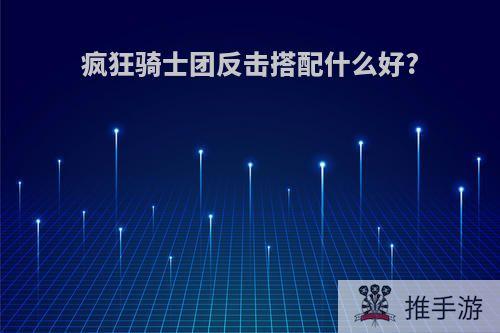 疯狂骑士团反击搭配什么好?