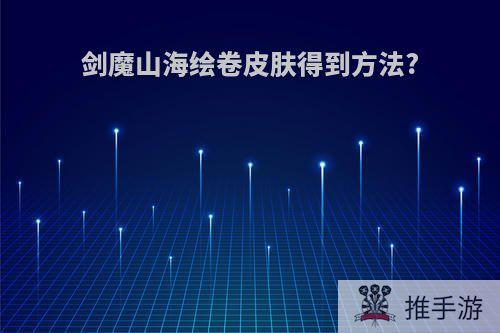 剑魔山海绘卷皮肤得到方法?