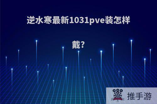 逆水寒最新1031pve装怎样戴?