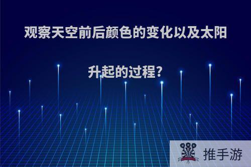 观察天空前后颜色的变化以及太阳升起的过程?