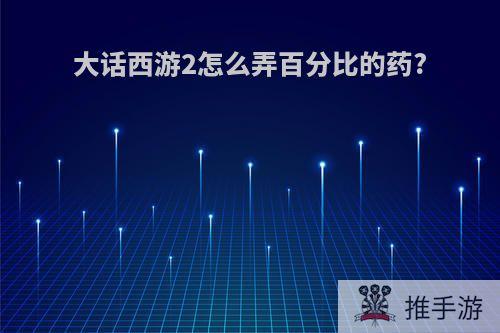 大话西游2怎么弄百分比的药?