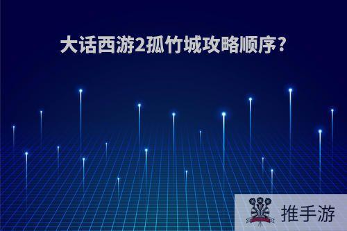 大话西游2孤竹城攻略顺序?