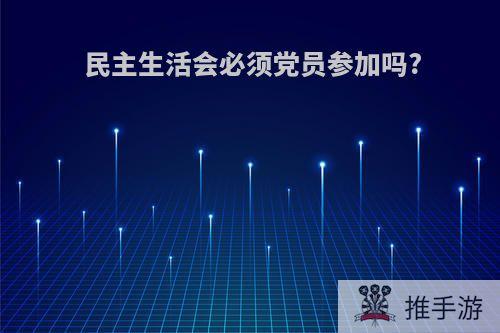 民主生活会必须党员参加吗?