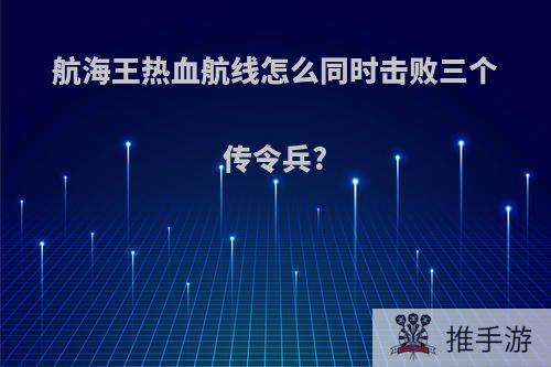 航海王热血航线怎么同时击败三个传令兵?