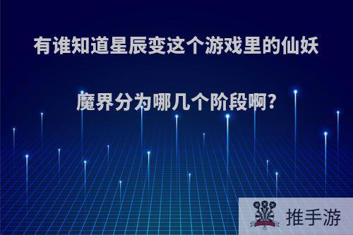 有谁知道星辰变这个游戏里的仙妖魔界分为哪几个阶段啊?