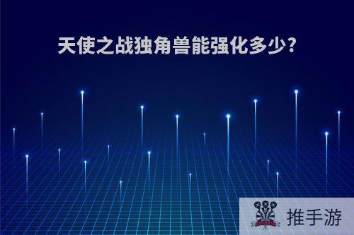天使之战独角兽能强化多少?