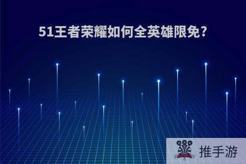 51王者荣耀如何全英雄限免?