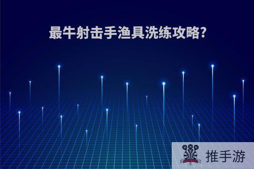 最牛射击手渔具洗练攻略?