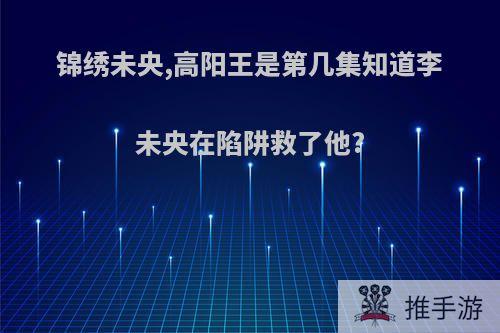 锦绣未央,高阳王是第几集知道李未央在陷阱救了他?