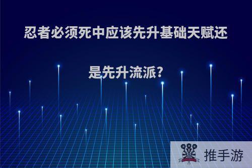 忍者必须死中应该先升基础天赋还是先升流派?