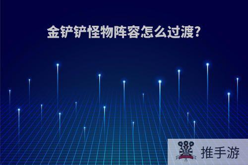 金铲铲怪物阵容怎么过渡?