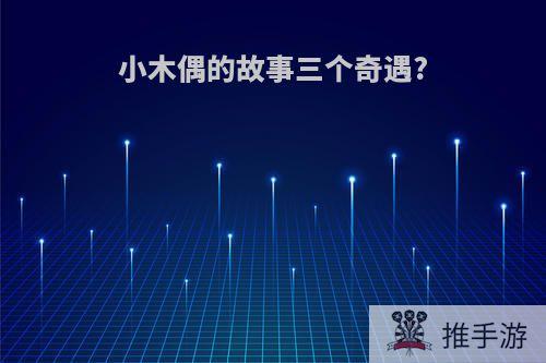 小木偶的故事三个奇遇?
