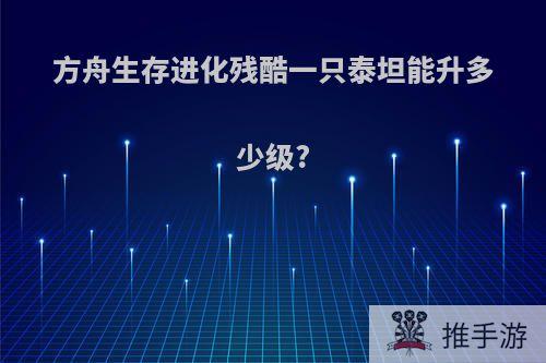 方舟生存进化残酷一只泰坦能升多少级?