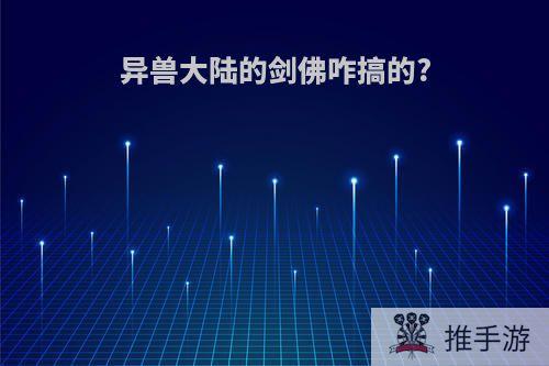 异兽大陆的剑佛咋搞的?