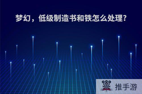 梦幻，低级制造书和铁怎么处理?