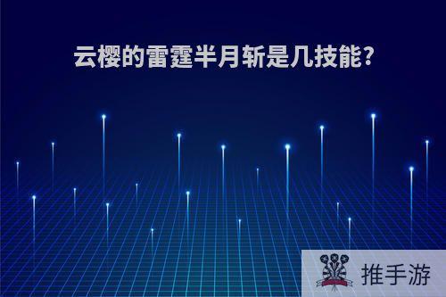 云樱的雷霆半月斩是几技能?