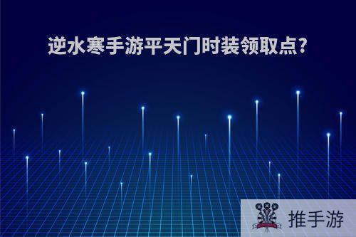 逆水寒手游平天门时装领取点?