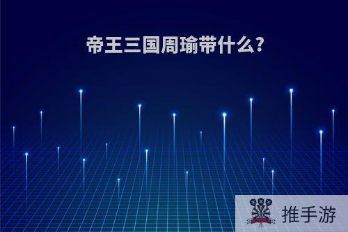 帝王三国周瑜带什么?