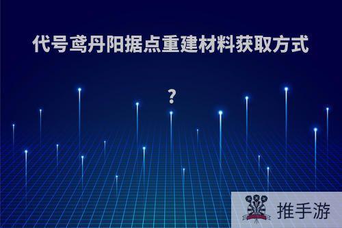 代号鸢丹阳据点重建材料获取方式?