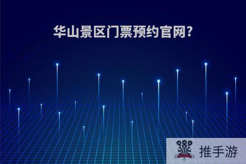华山景区门票预约官网?