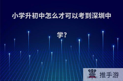 小学升初中怎么才可以考到深圳中学?