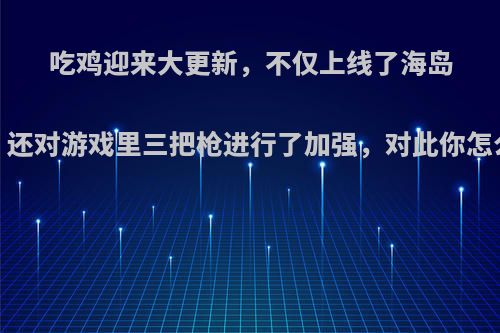 吃鸡迎来大更新，不仅上线了海岛2.0，还对游戏里三把枪进行了加强，对此你怎么看?