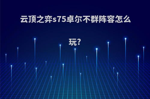 云顶之弈s75卓尔不群阵容怎么玩?