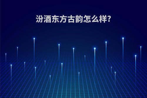 汾酒东方古韵怎么样?