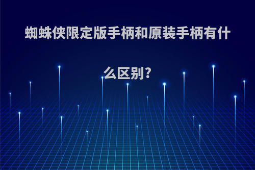 蜘蛛侠限定版手柄和原装手柄有什么区别?