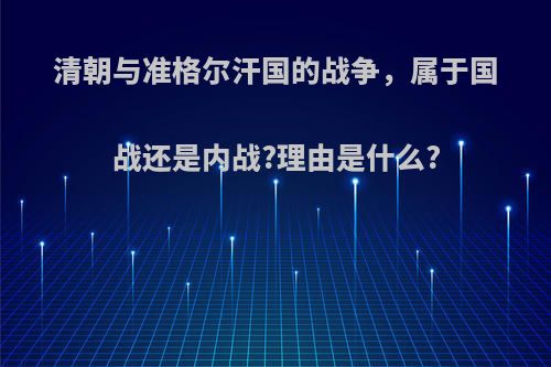 清朝与准格尔汗国的战争，属于国战还是内战?理由是什么?