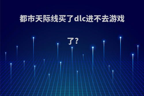 都市天际线买了dlc进不去游戏了?