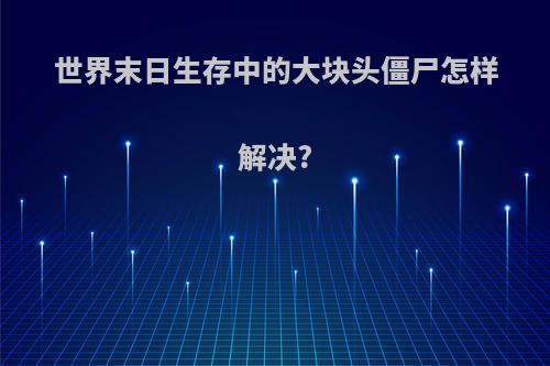 世界末日生存中的大块头僵尸怎样解决?