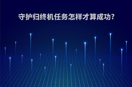 守护归终机任务怎样才算成功?