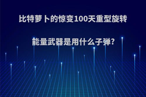 比特萝卜的惊变100天重型旋转能量武器是用什么子弹?