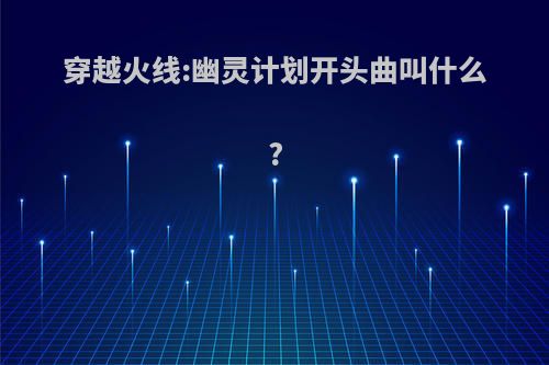 穿越火线:幽灵计划开头曲叫什么?