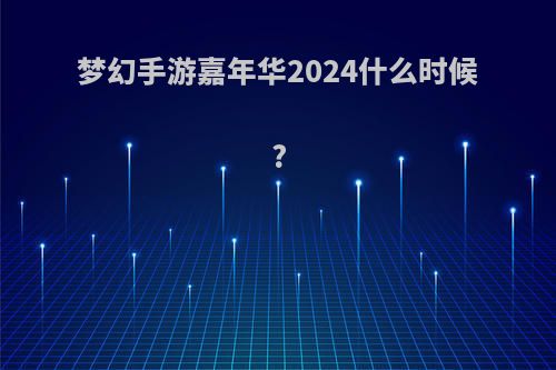 梦幻手游嘉年华2024什么时候?