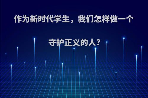 作为新时代学生，我们怎样做一个守护正义的人?